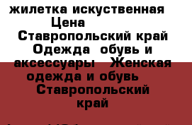 жилетка искуственная › Цена ­ 1 200 - Ставропольский край Одежда, обувь и аксессуары » Женская одежда и обувь   . Ставропольский край